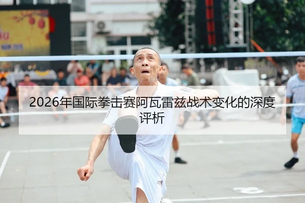 2026年国际拳击赛阿瓦雷兹战术变化的深度评析