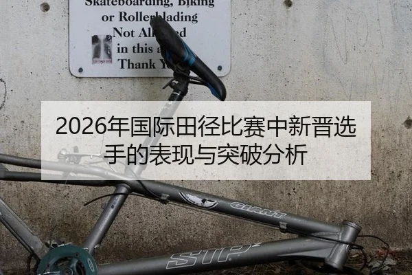 2026年国际田径比赛中新晋选手的表现与突破分析