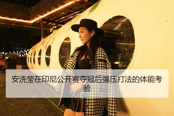 安洗莹在印尼公开赛夺冠后强压打法的体能考验