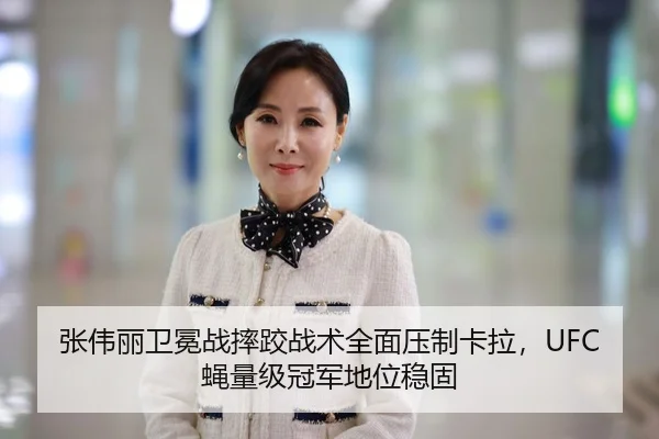 张伟丽卫冕战摔跤战术全面压制卡拉，UFC蝇量级冠军地位稳固